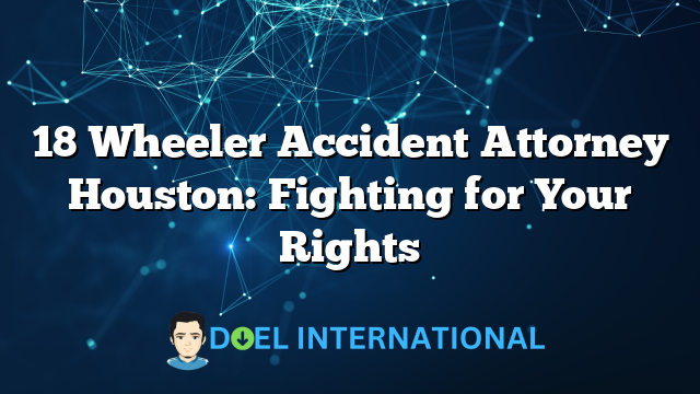 18 Wheeler Accident Attorney Houston: Fighting for Your Rights