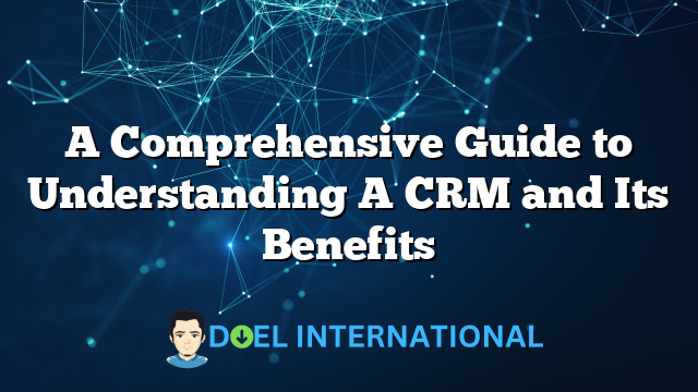 A Comprehensive Guide to Understanding A CRM and Its Benefits