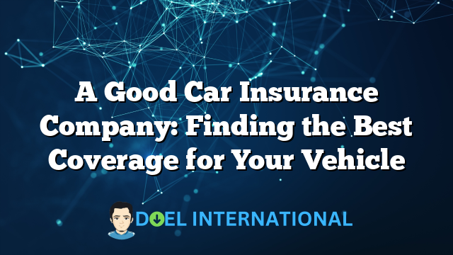 A Good Car Insurance Company: Finding the Best Coverage for Your Vehicle