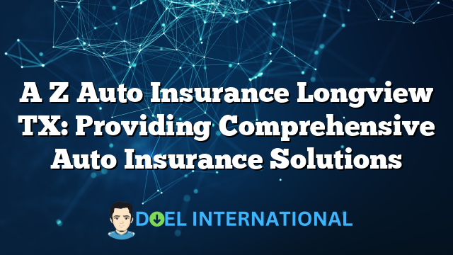 A Z Auto Insurance Longview TX: Providing Comprehensive Auto Insurance Solutions