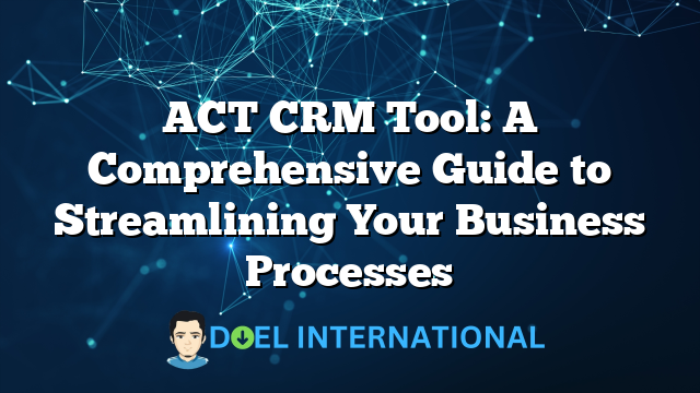 ACT CRM Tool: A Comprehensive Guide to Streamlining Your Business Processes