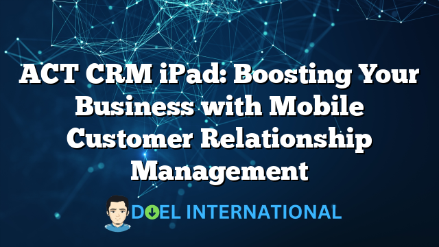 ACT CRM iPad: Boosting Your Business with Mobile Customer Relationship Management