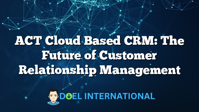 ACT Cloud Based CRM: The Future of Customer Relationship Management