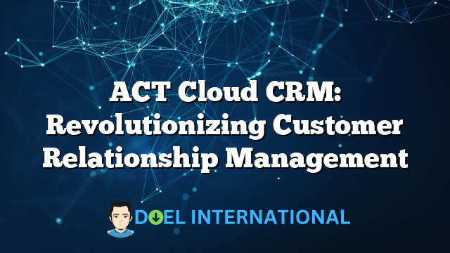 ACT Cloud CRM: Revolutionizing Customer Relationship Management