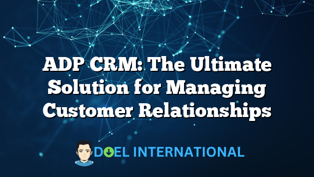 ADP CRM: The Ultimate Solution for Managing Customer Relationships