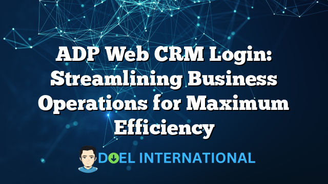 ADP Web CRM Login: Streamlining Business Operations for Maximum Efficiency