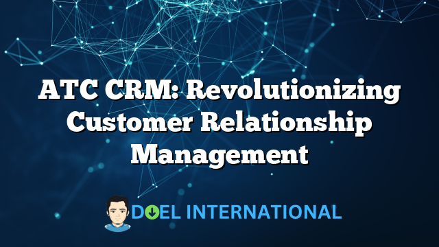 ATC CRM: Revolutionizing Customer Relationship Management