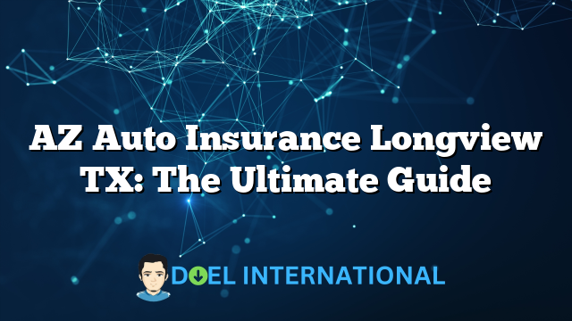 AZ Auto Insurance Longview TX: The Ultimate Guide