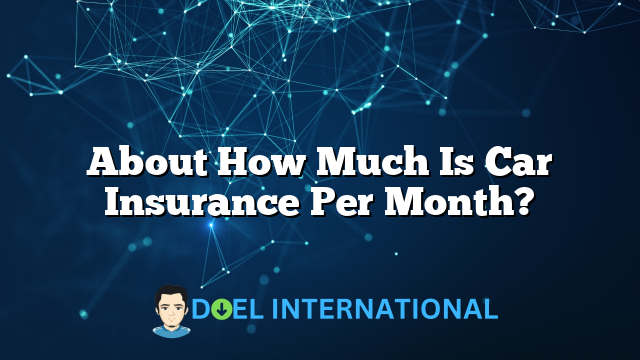 About How Much Is Car Insurance Per Month?