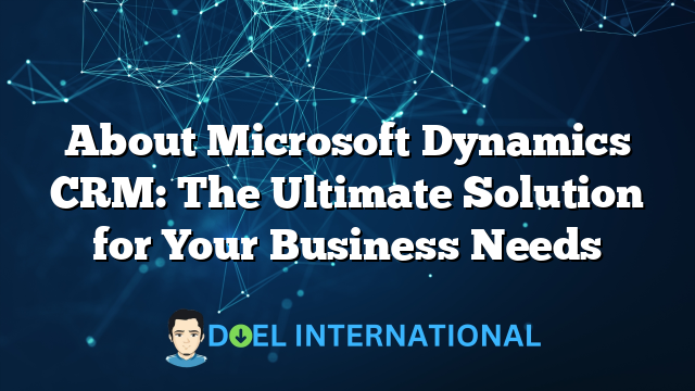 About Microsoft Dynamics CRM: The Ultimate Solution for Your Business Needs