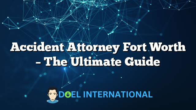 Accident Attorney Fort Worth – The Ultimate Guide