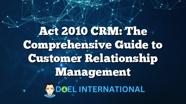 Act 2010 CRM: The Comprehensive Guide to Customer Relationship Management