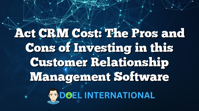 Act CRM Cost: The Pros and Cons of Investing in this Customer Relationship Management Software