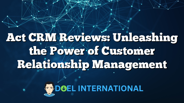 Act CRM Reviews: Unleashing the Power of Customer Relationship Management