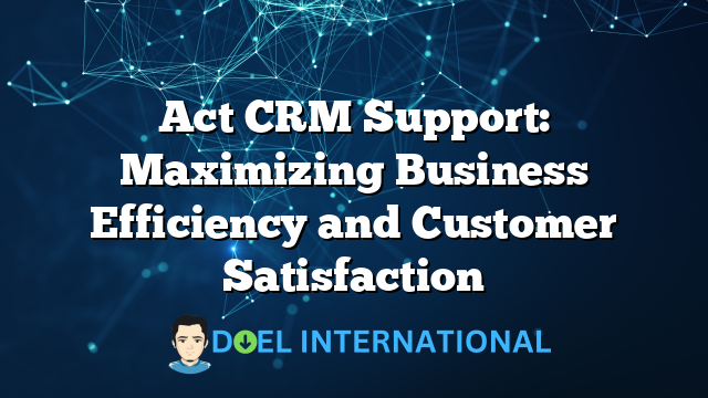 Act CRM Support: Maximizing Business Efficiency and Customer Satisfaction