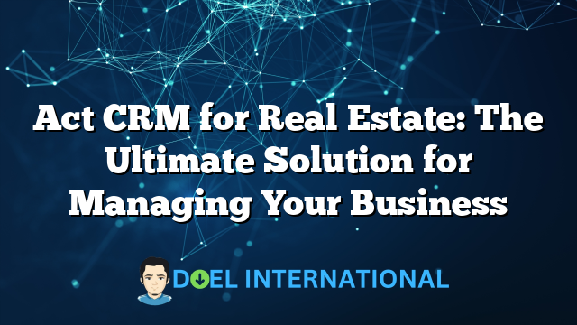 Act CRM for Real Estate: The Ultimate Solution for Managing Your Business