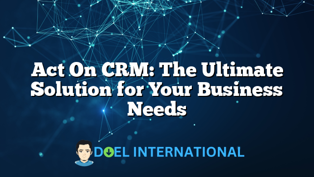 Act On CRM: The Ultimate Solution for Your Business Needs