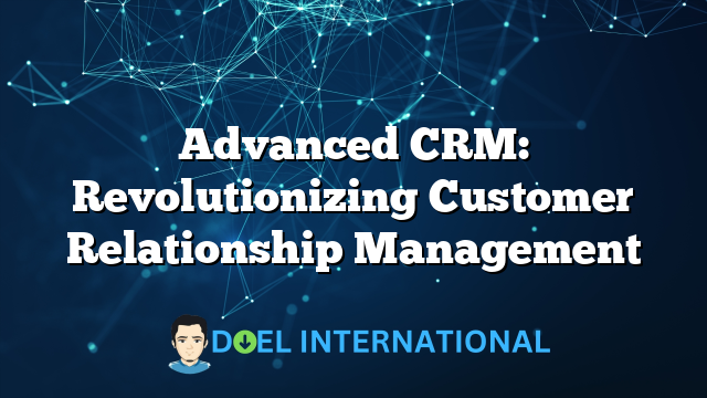 Advanced CRM: Revolutionizing Customer Relationship Management