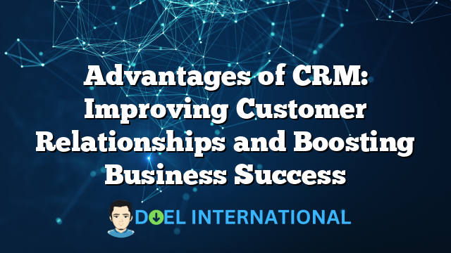 Advantages of CRM: Improving Customer Relationships and Boosting Business Success