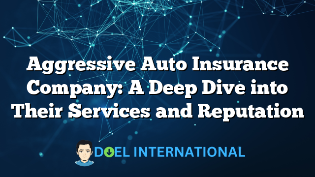 Aggressive Auto Insurance Company: A Deep Dive into Their Services and Reputation