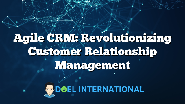 Agile CRM: Revolutionizing Customer Relationship Management