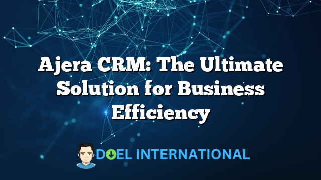 Ajera CRM: The Ultimate Solution for Business Efficiency