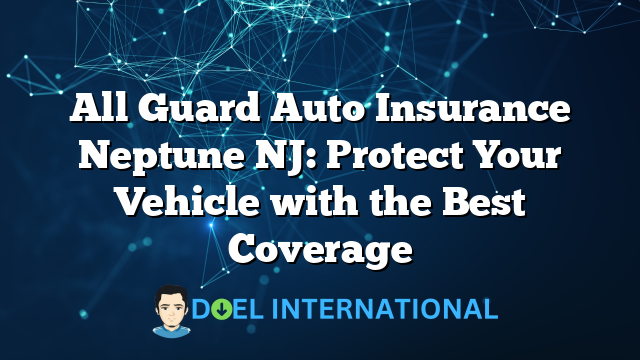 All Guard Auto Insurance Neptune NJ: Protect Your Vehicle with the Best Coverage