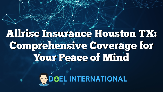 Allrisc Insurance Houston TX: Comprehensive Coverage for Your Peace of Mind