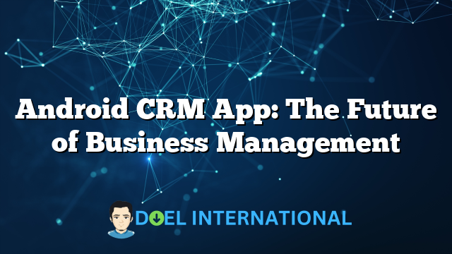 Android CRM App: The Future of Business Management