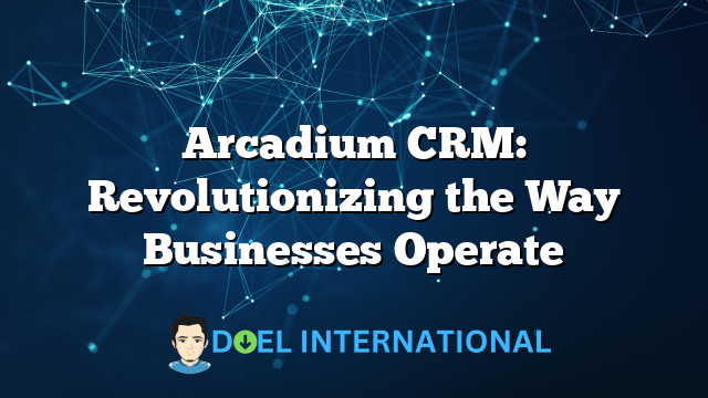 Arcadium CRM: Revolutionizing the Way Businesses Operate