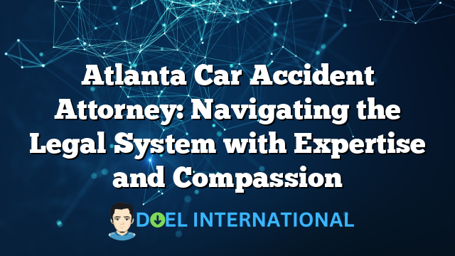 Atlanta Car Accident Attorney: Navigating the Legal System with Expertise and Compassion