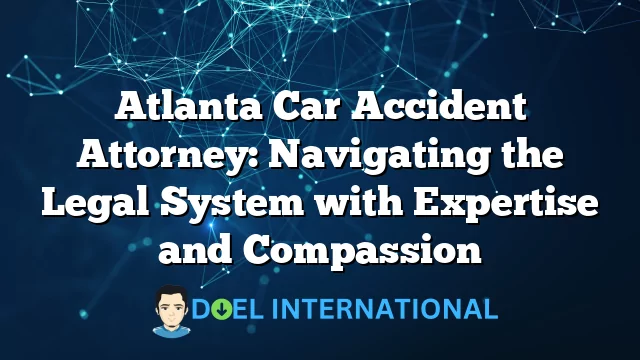 Atlanta Car Accident Attorney: Navigating the Legal System with Expertise and Compassion