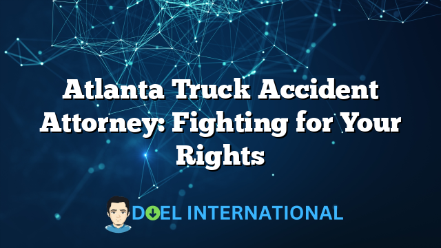 Atlanta Truck Accident Attorney: Fighting for Your Rights