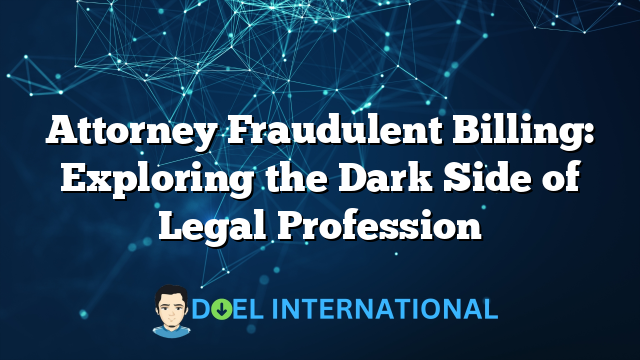 Attorney Fraudulent Billing: Exploring the Dark Side of Legal Profession