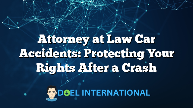 Attorney at Law Car Accidents: Protecting Your Rights After a Crash