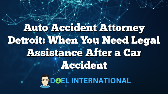 Auto Accident Attorney Detroit: When You Need Legal Assistance After a Car Accident