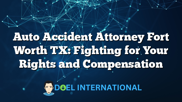 Auto Accident Attorney Fort Worth TX: Fighting for Your Rights and Compensation