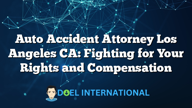 Auto Accident Attorney Los Angeles CA: Fighting for Your Rights and Compensation