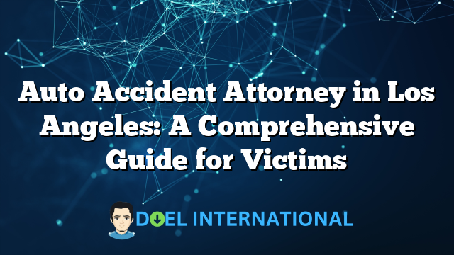 Auto Accident Attorney in Los Angeles: A Comprehensive Guide for Victims