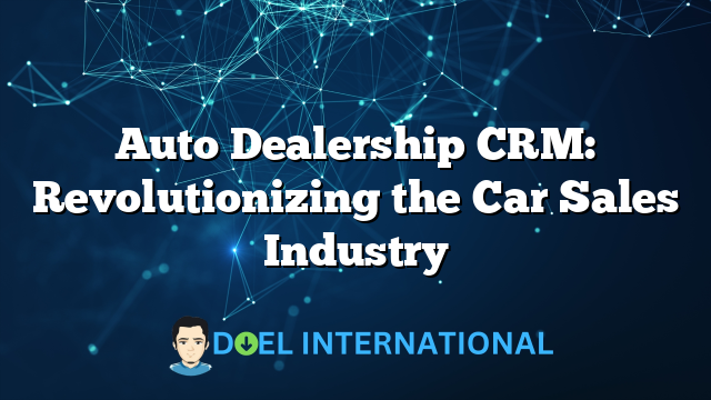 Auto Dealership CRM: Revolutionizing the Car Sales Industry