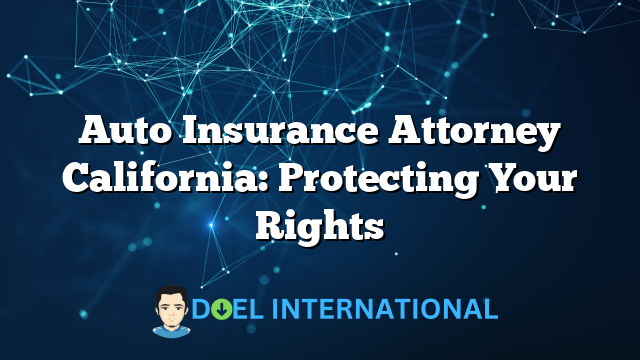 Auto Insurance Attorney California: Protecting Your Rights