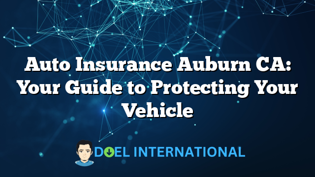 Auto Insurance Auburn CA: Your Guide to Protecting Your Vehicle