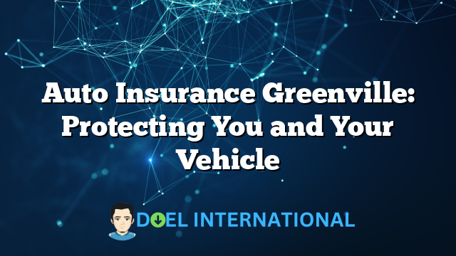 Auto Insurance Greenville: Protecting You and Your Vehicle