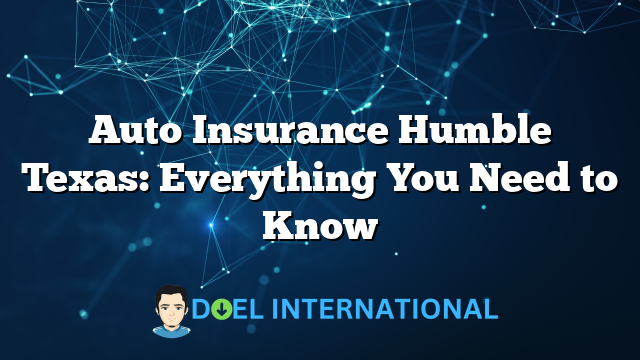 Auto Insurance Humble Texas: Everything You Need to Know