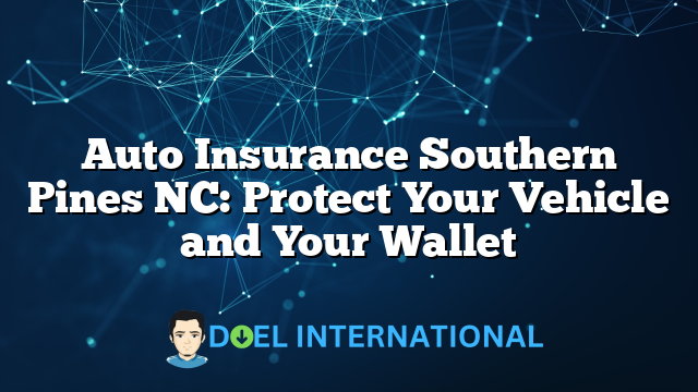 Auto Insurance Southern Pines NC: Protect Your Vehicle and Your Wallet