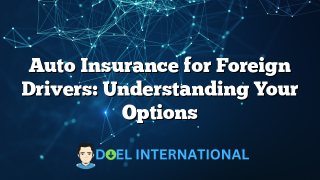 Auto Insurance for Foreign Drivers: Understanding Your Options