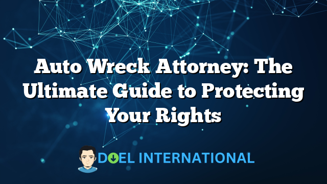 Auto Wreck Attorney: The Ultimate Guide to Protecting Your Rights