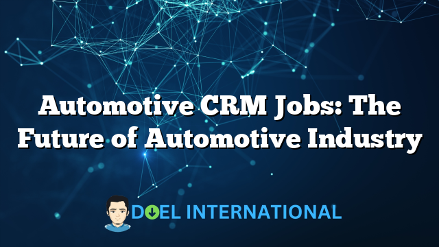 Automotive CRM Jobs: The Future of Automotive Industry