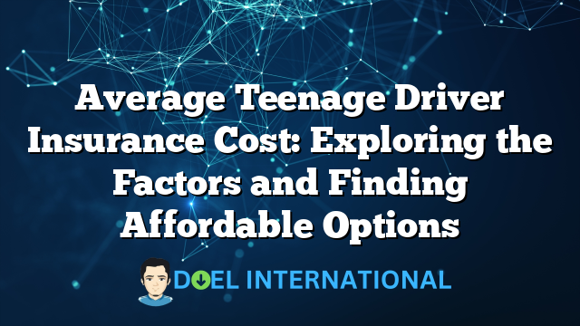 Average Teenage Driver Insurance Cost: Exploring the Factors and Finding Affordable Options