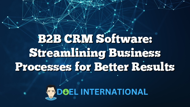 B2B CRM Software: Streamlining Business Processes for Better Results